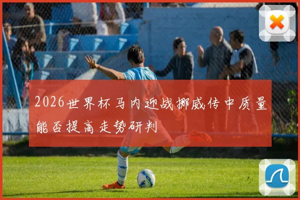 2026世界杯马内迎战挪威传中质量能否提高走势研判