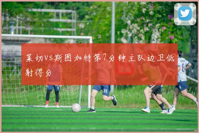 莱切vs斯图加特第7分钟主队边卫低射得分