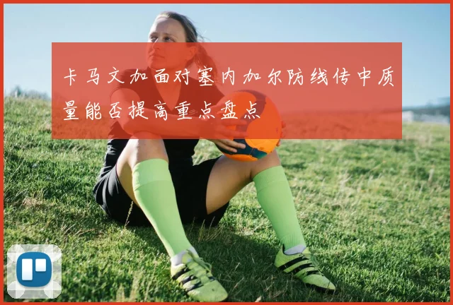 卡马文加面对塞内加尔防线传中质量能否提高重点盘点