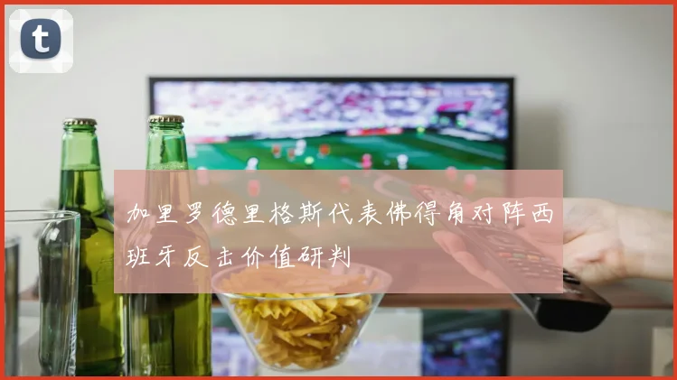 加里罗德里格斯代表佛得角对阵西班牙反击价值研判