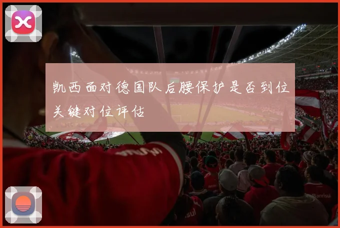 凯西面对德国队后腰保护是否到位关键对位评估