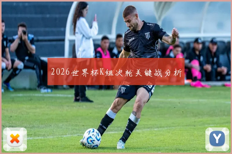 2026世界杯K组次轮关键战分析