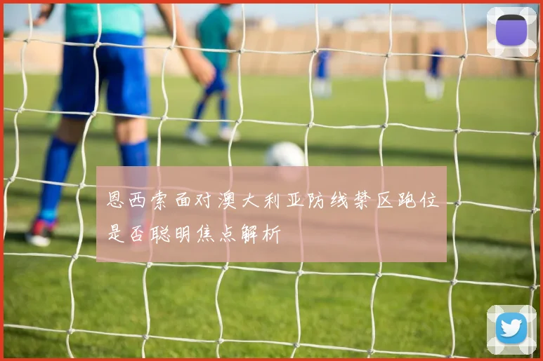 恩西索面对澳大利亚防线禁区跑位是否聪明焦点解析
