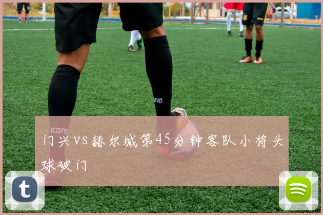 门兴vs赫尔城第45分钟客队小将头球破门