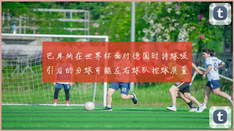 巴库纳在世界杯面对德国时持球吸引后的分球可能左右球队控球质量