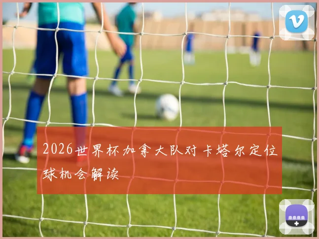 2026世界杯加拿大队对卡塔尔定位球机会解读