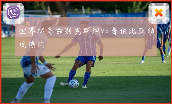 世界杯乌兹别克斯坦vs哥伦比亚助攻热门