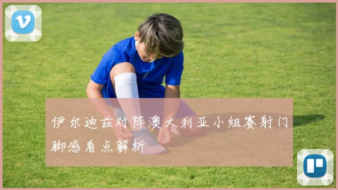 伊尔迪兹对阵澳大利亚小组赛射门脚感看点解析