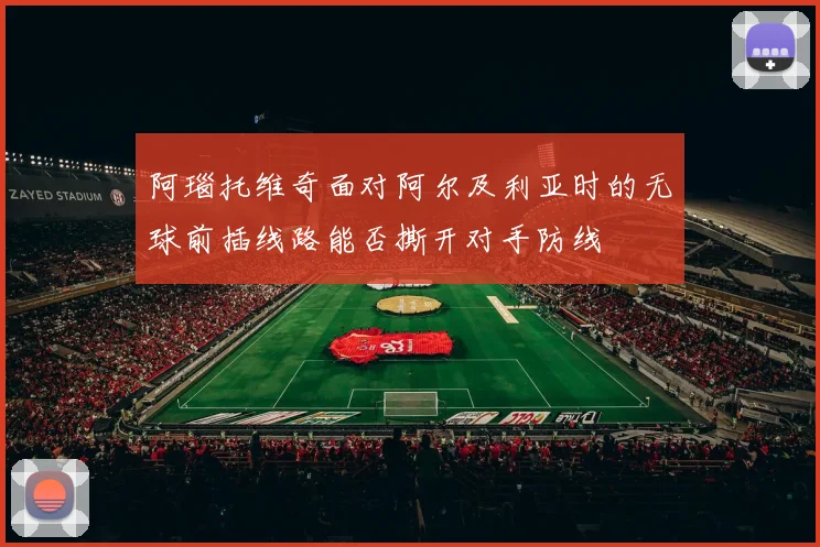 阿瑙托维奇面对阿尔及利亚时的无球前插线路能否撕开对手防线