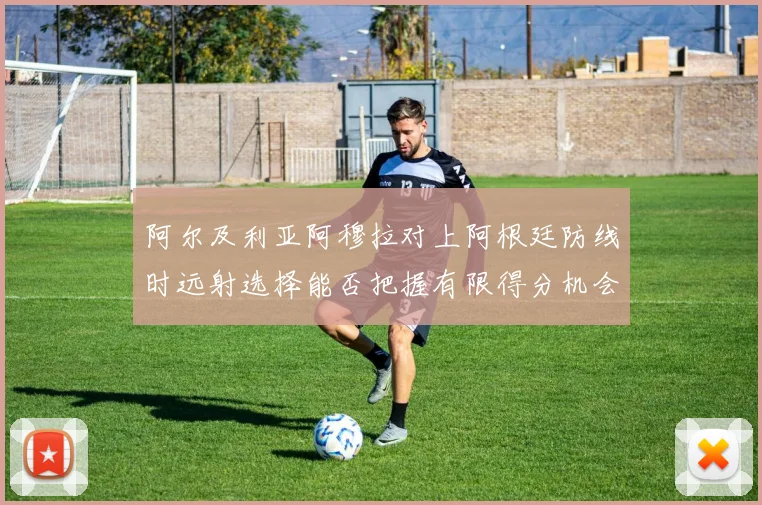 阿尔及利亚阿穆拉对上阿根廷防线时远射选择能否把握有限得分机会