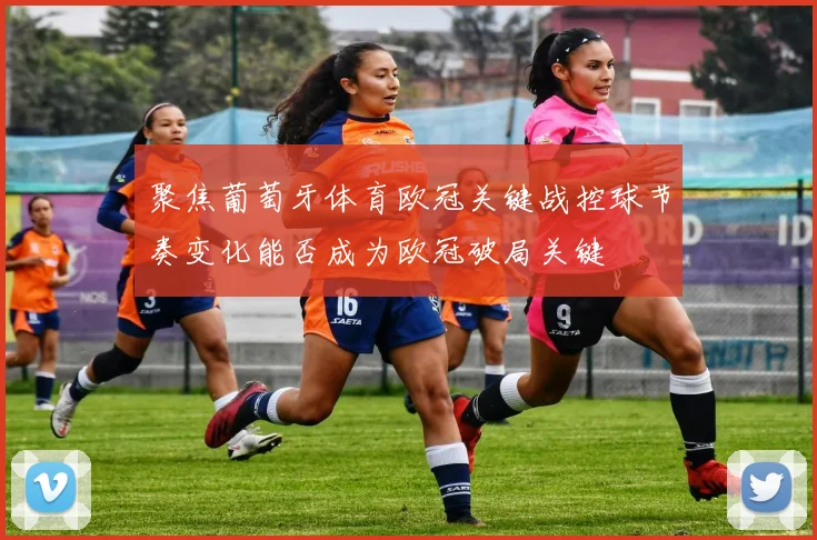 聚焦葡萄牙体育欧冠关键战控球节奏变化能否成为欧冠破局关键