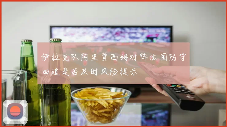 伊拉克队阿里贾西姆对阵法国防守回追是否及时风险提示