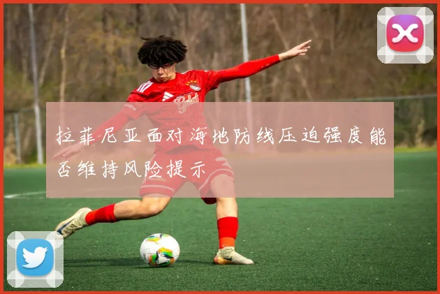 拉菲尼亚面对海地防线压迫强度能否维持风险提示