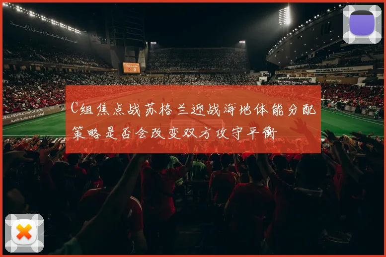 C组焦点战苏格兰迎战海地体能分配策略是否会改变双方攻守平衡